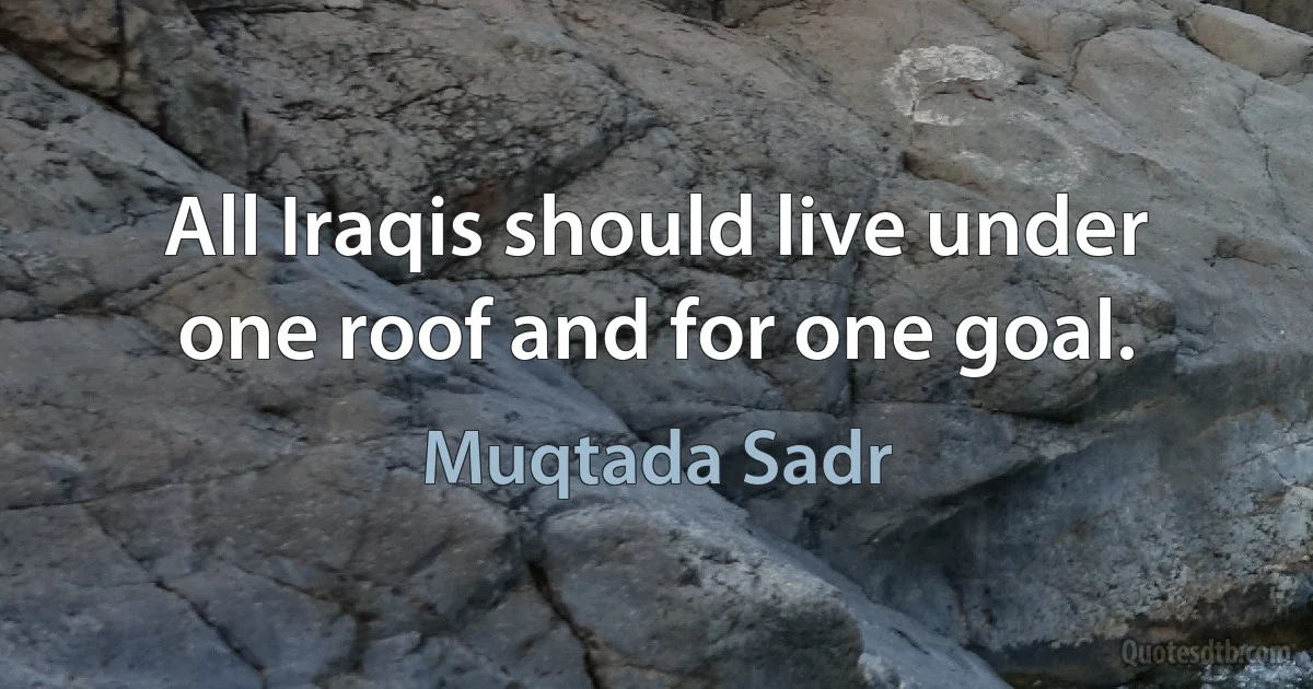 All Iraqis should live under one roof and for one goal. (Muqtada Sadr)