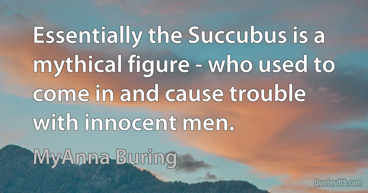 Essentially the Succubus is a mythical figure - who used to come in and cause trouble with innocent men. (MyAnna Buring)