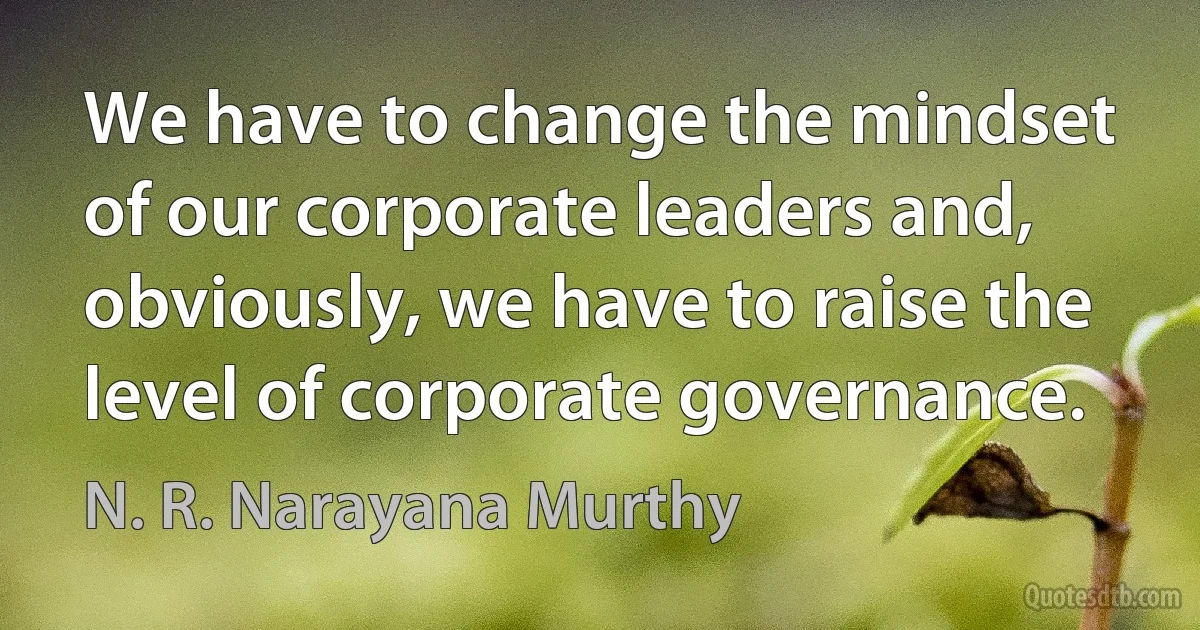 We have to change the mindset of our corporate leaders and, obviously, we have to raise the level of corporate governance. (N. R. Narayana Murthy)