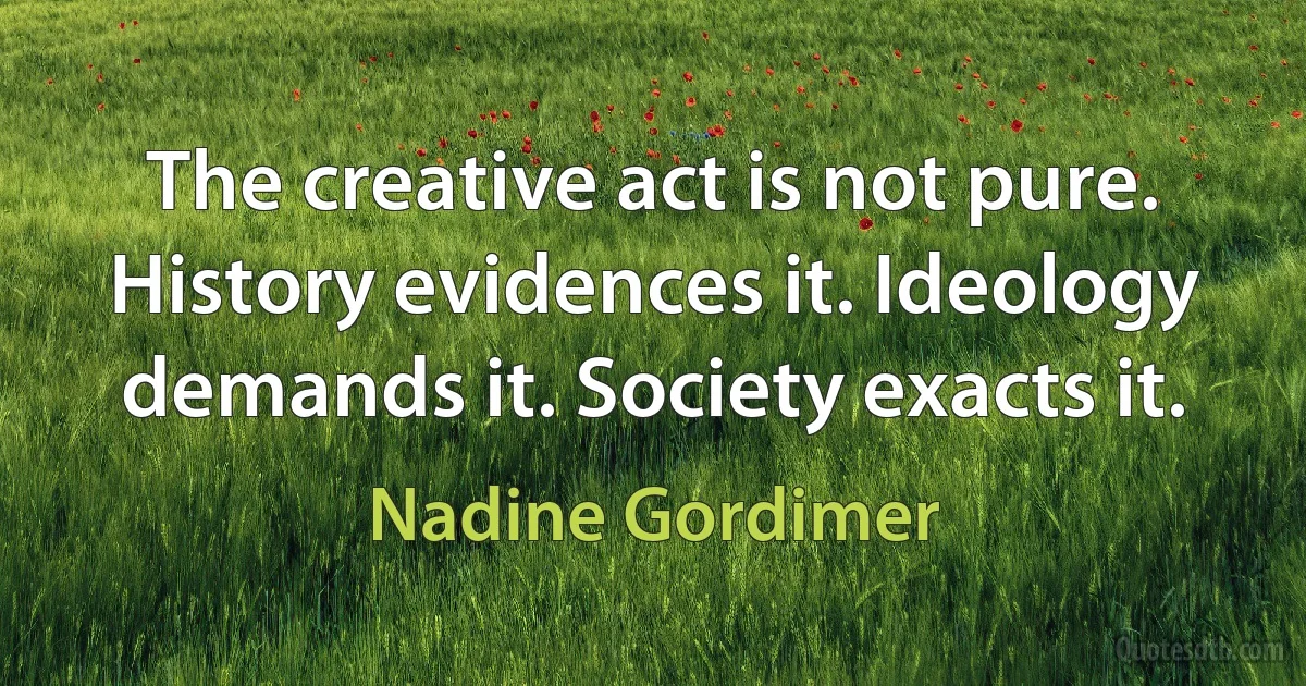 The creative act is not pure. History evidences it. Ideology demands it. Society exacts it. (Nadine Gordimer)