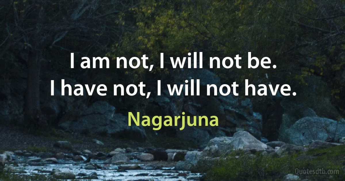 I am not, I will not be.
I have not, I will not have. (Nagarjuna)