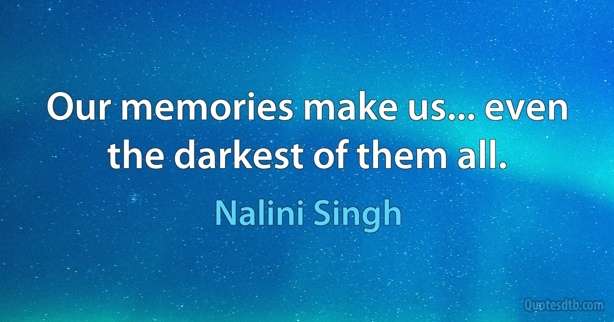 Our memories make us... even the darkest of them all. (Nalini Singh)