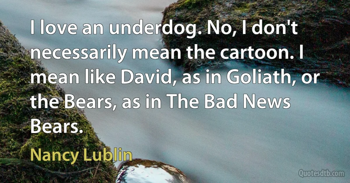 I love an underdog. No, I don't necessarily mean the cartoon. I mean like David, as in Goliath, or the Bears, as in The Bad News Bears. (Nancy Lublin)