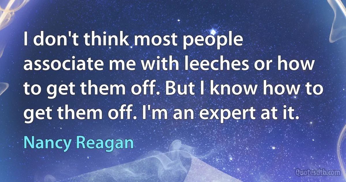 I don't think most people associate me with leeches or how to get them off. But I know how to get them off. I'm an expert at it. (Nancy Reagan)