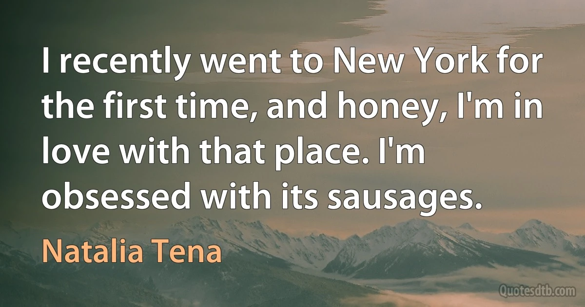 I recently went to New York for the first time, and honey, I'm in love with that place. I'm obsessed with its sausages. (Natalia Tena)