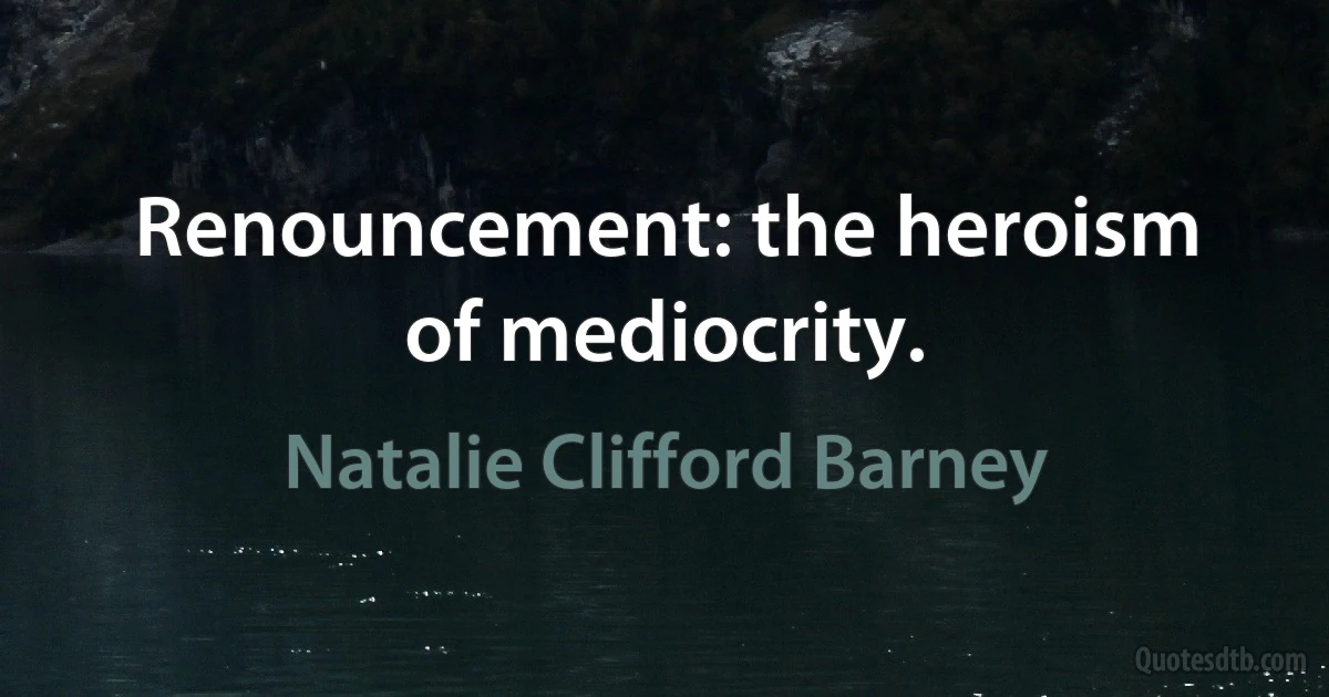 Renouncement: the heroism of mediocrity. (Natalie Clifford Barney)