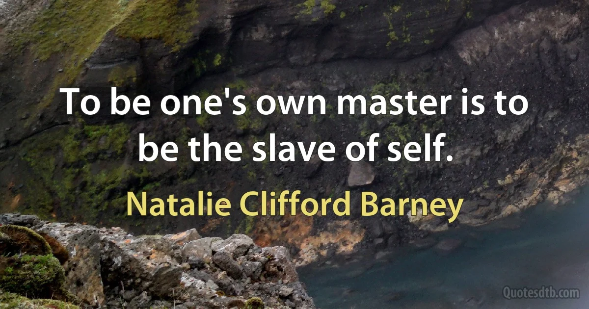 To be one's own master is to be the slave of self. (Natalie Clifford Barney)