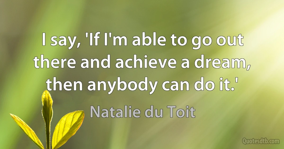 I say, 'If I'm able to go out there and achieve a dream, then anybody can do it.' (Natalie du Toit)