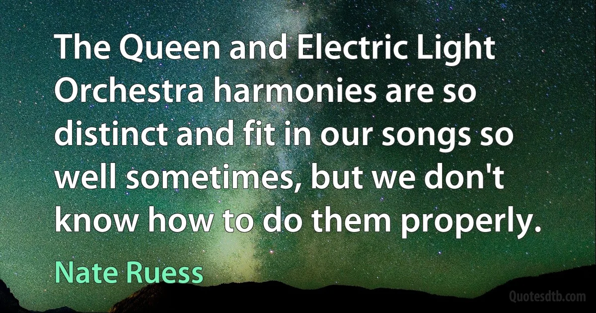 The Queen and Electric Light Orchestra harmonies are so distinct and fit in our songs so well sometimes, but we don't know how to do them properly. (Nate Ruess)