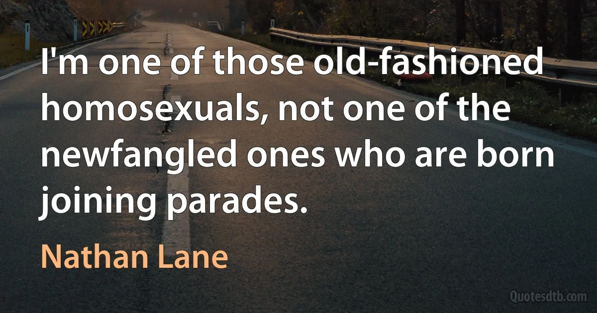 I'm one of those old-fashioned homosexuals, not one of the newfangled ones who are born joining parades. (Nathan Lane)