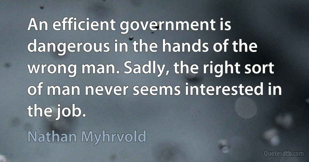 An efficient government is dangerous in the hands of the wrong man. Sadly, the right sort of man never seems interested in the job. (Nathan Myhrvold)