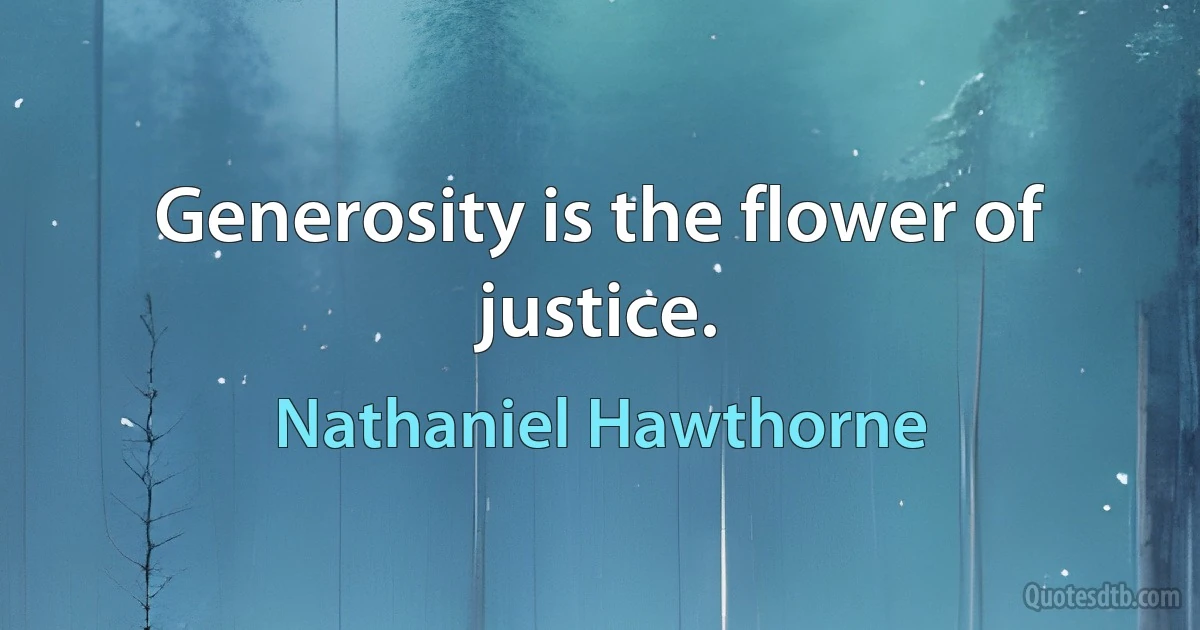 Generosity is the flower of justice. (Nathaniel Hawthorne)