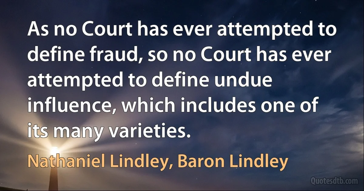 As no Court has ever attempted to define fraud, so no Court has ever attempted to define undue influence, which includes one of its many varieties. (Nathaniel Lindley, Baron Lindley)