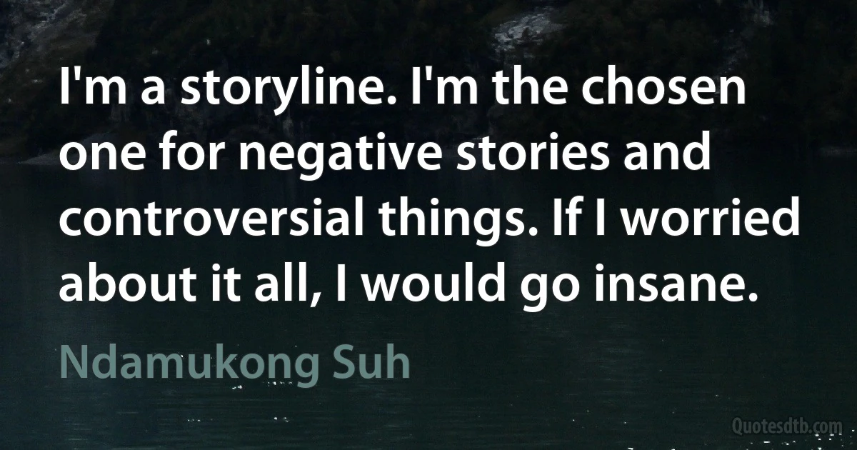 I'm a storyline. I'm the chosen one for negative stories and controversial things. If I worried about it all, I would go insane. (Ndamukong Suh)