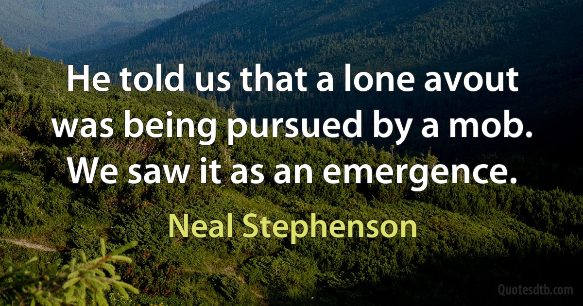 He told us that a lone avout was being pursued by a mob. We saw it as an emergence. (Neal Stephenson)