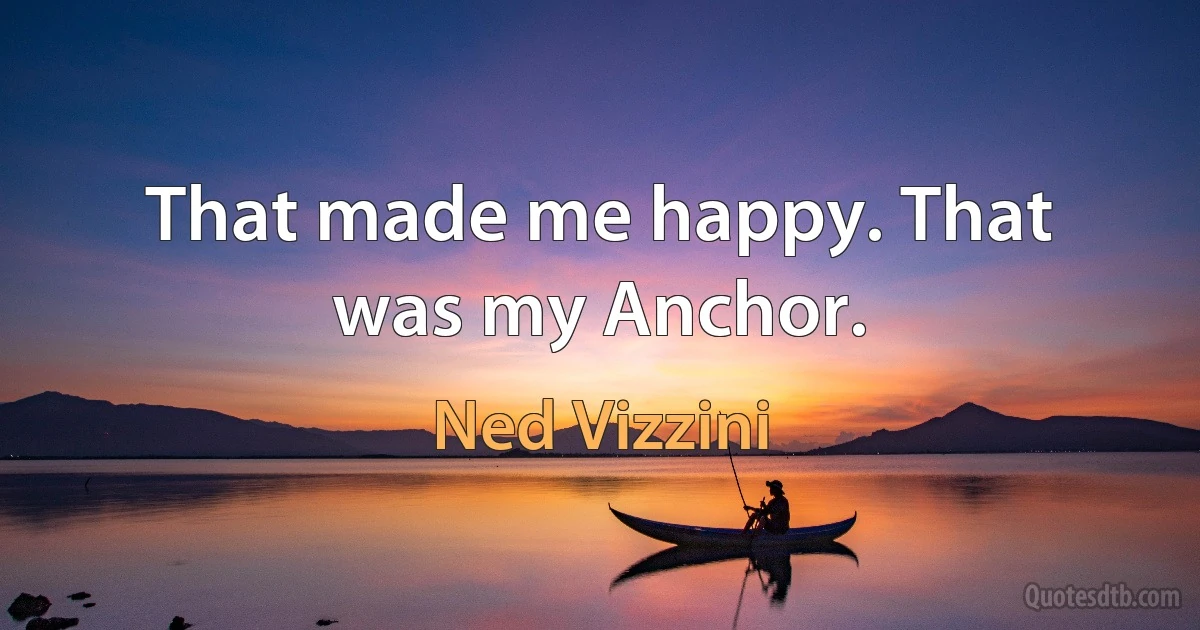 That made me happy. That was my Anchor. (Ned Vizzini)