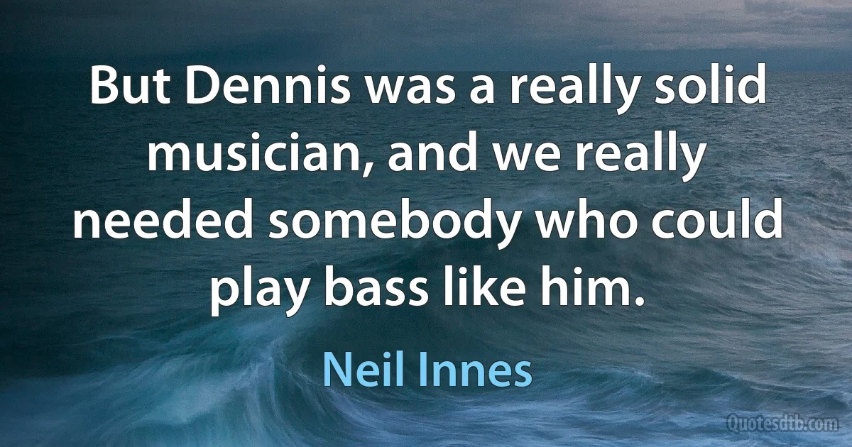 But Dennis was a really solid musician, and we really needed somebody who could play bass like him. (Neil Innes)