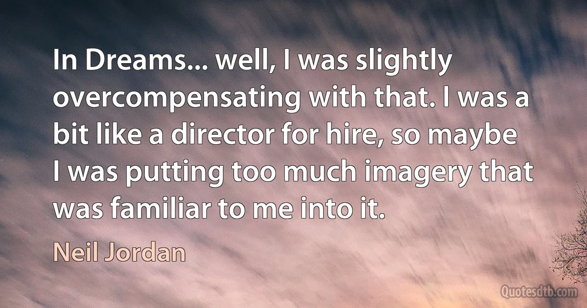 In Dreams... well, I was slightly overcompensating with that. I was a bit like a director for hire, so maybe I was putting too much imagery that was familiar to me into it. (Neil Jordan)