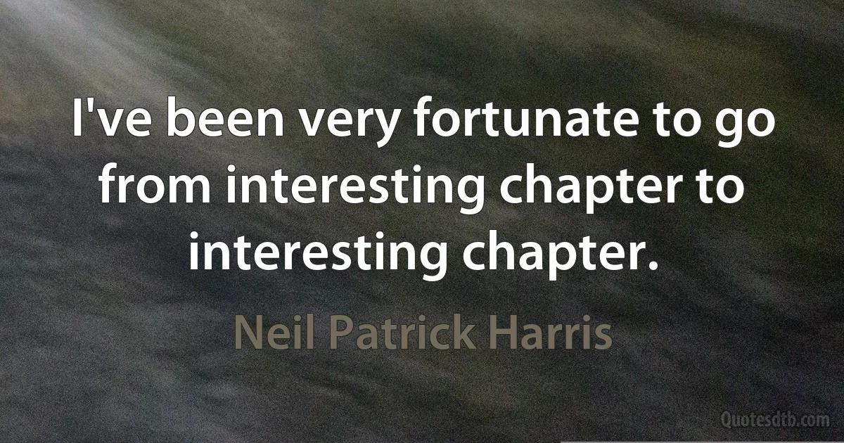 I've been very fortunate to go from interesting chapter to interesting chapter. (Neil Patrick Harris)