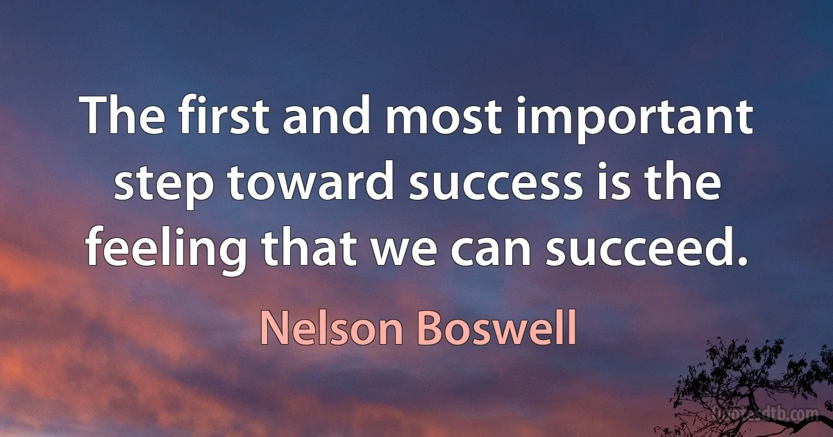 The first and most important step toward success is the feeling that we can succeed. (Nelson Boswell)