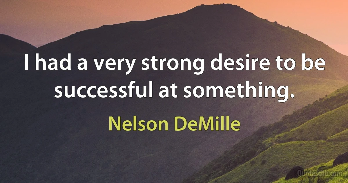 I had a very strong desire to be successful at something. (Nelson DeMille)