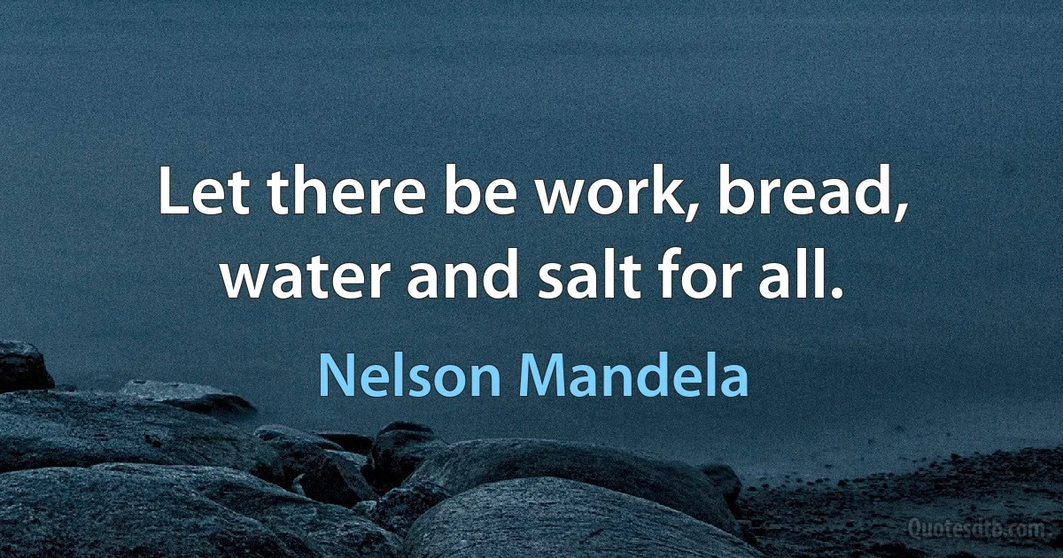 Let there be work, bread, water and salt for all. (Nelson Mandela)