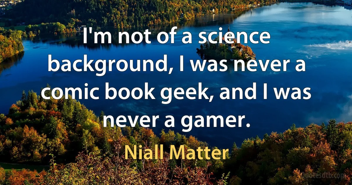 I'm not of a science background, I was never a comic book geek, and I was never a gamer. (Niall Matter)