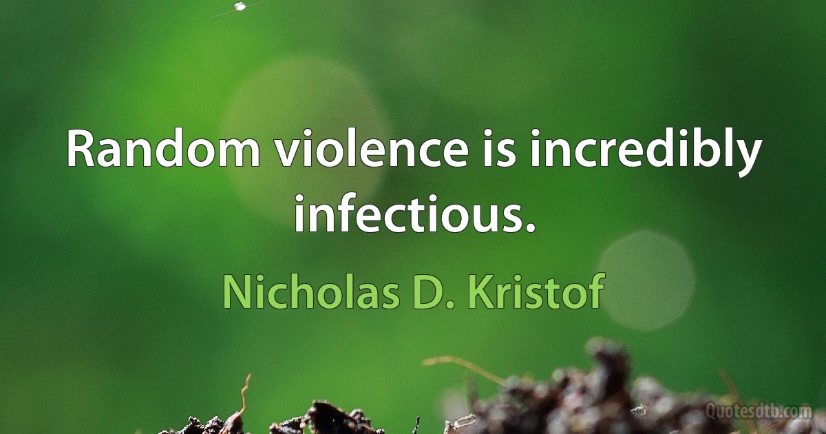 Random violence is incredibly infectious. (Nicholas D. Kristof)