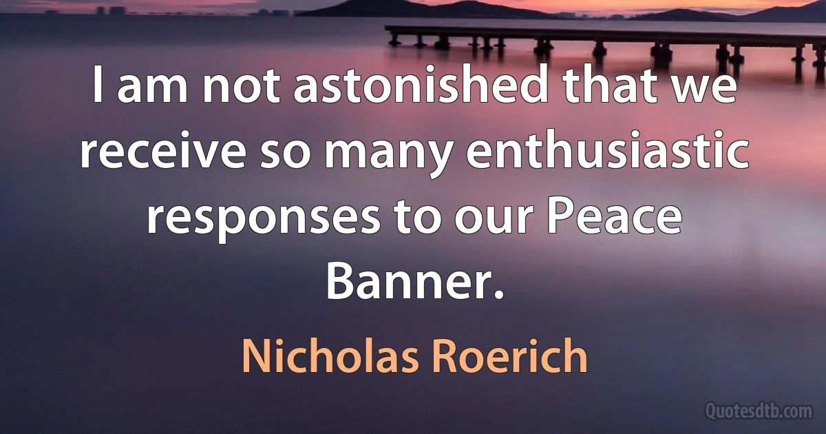 I am not astonished that we receive so many enthusiastic responses to our Peace Banner. (Nicholas Roerich)