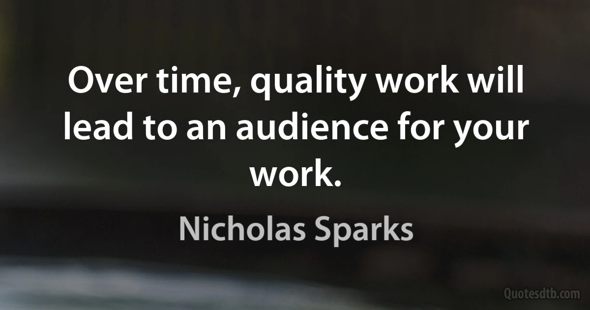 Over time, quality work will lead to an audience for your work. (Nicholas Sparks)