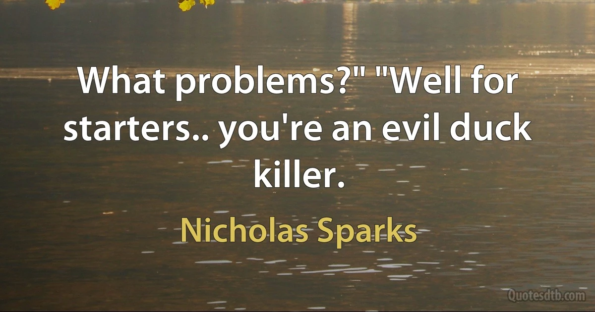 What problems?" "Well for starters.. you're an evil duck killer. (Nicholas Sparks)