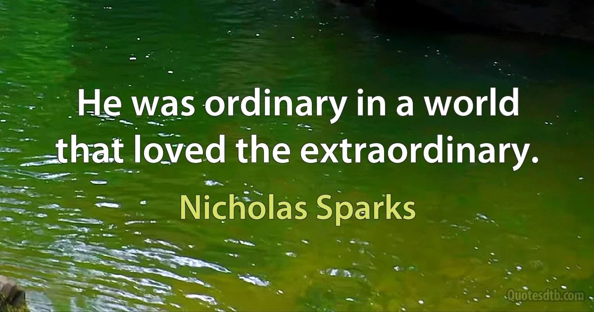 He was ordinary in a world that loved the extraordinary. (Nicholas Sparks)