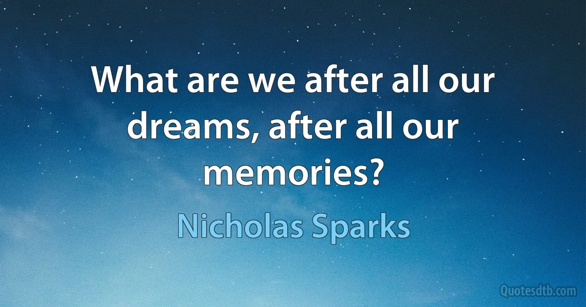 What are we after all our dreams, after all our memories? (Nicholas Sparks)