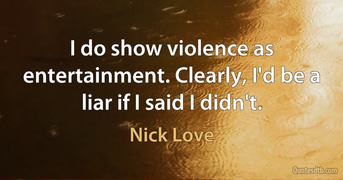 I do show violence as entertainment. Clearly, I'd be a liar if I said I didn't. (Nick Love)