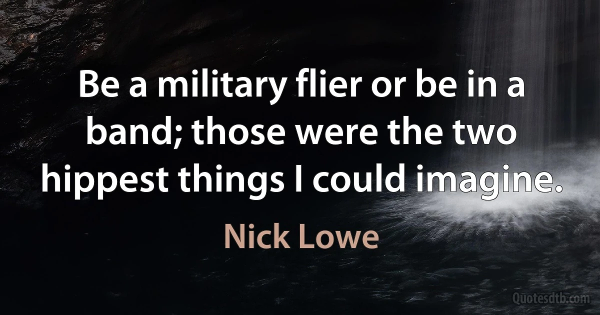 Be a military flier or be in a band; those were the two hippest things I could imagine. (Nick Lowe)