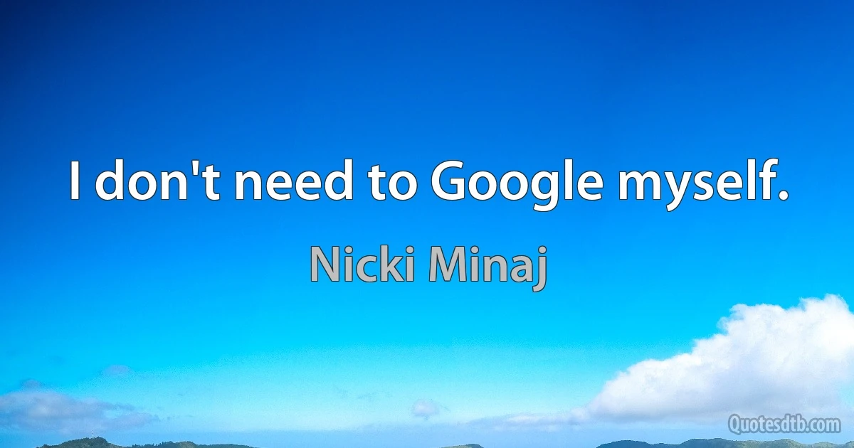 I don't need to Google myself. (Nicki Minaj)