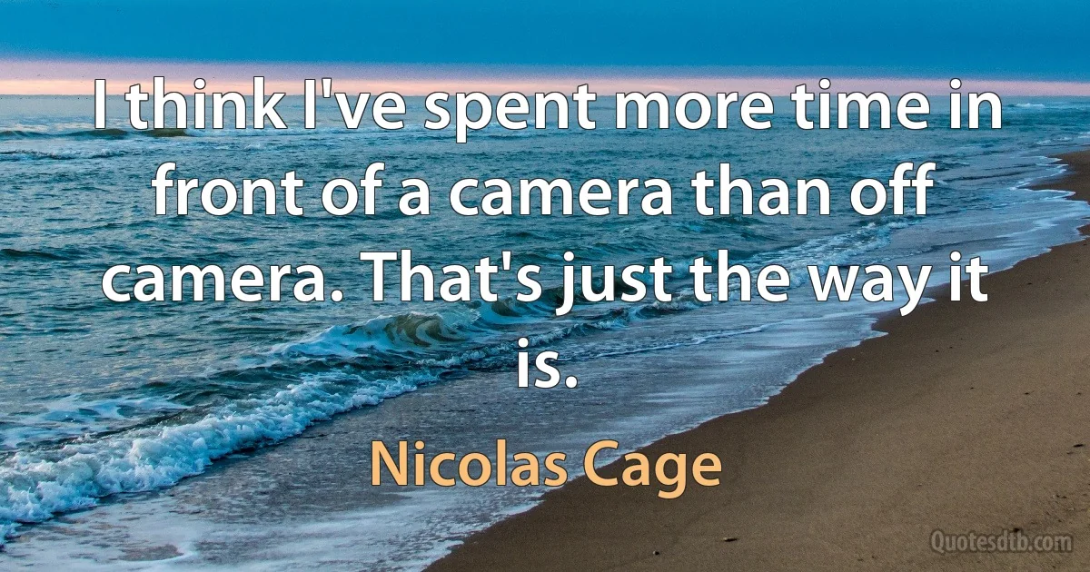 I think I've spent more time in front of a camera than off camera. That's just the way it is. (Nicolas Cage)