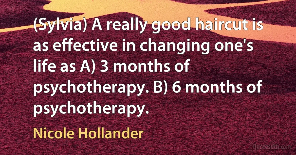 (Sylvia) A really good haircut is as effective in changing one's life as A) 3 months of psychotherapy. B) 6 months of psychotherapy. (Nicole Hollander)