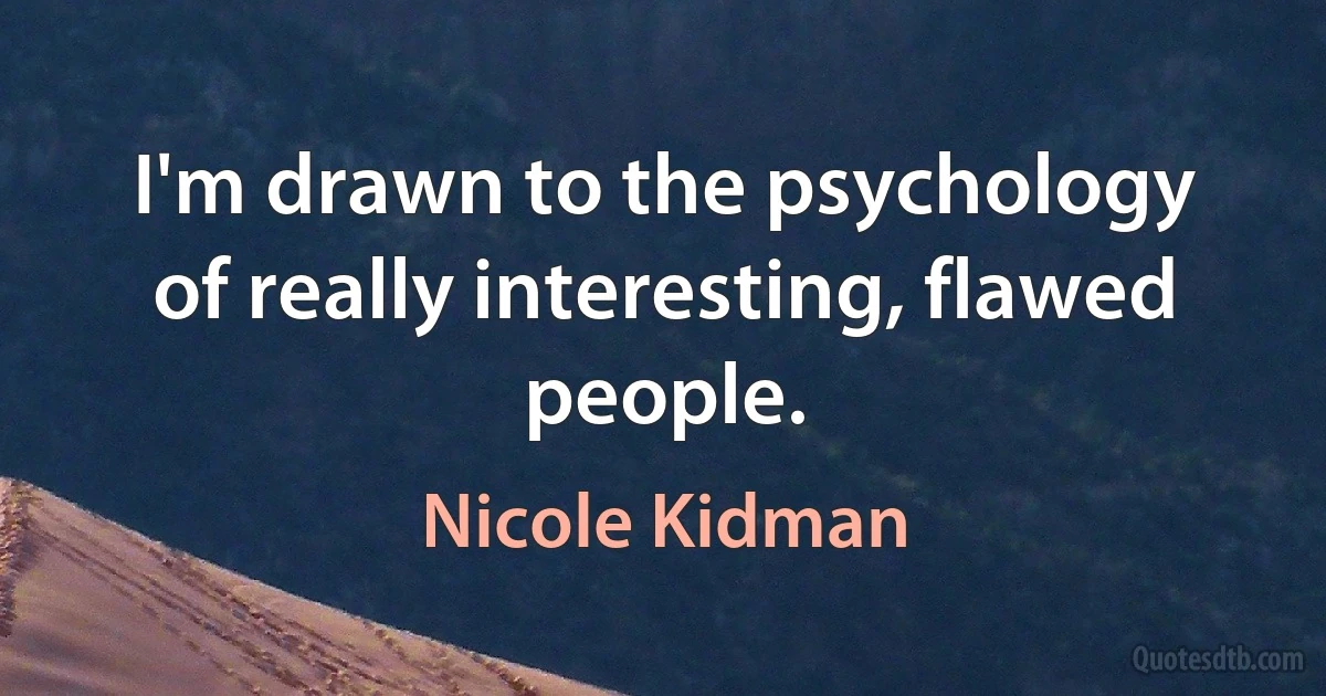 I'm drawn to the psychology of really interesting, flawed people. (Nicole Kidman)