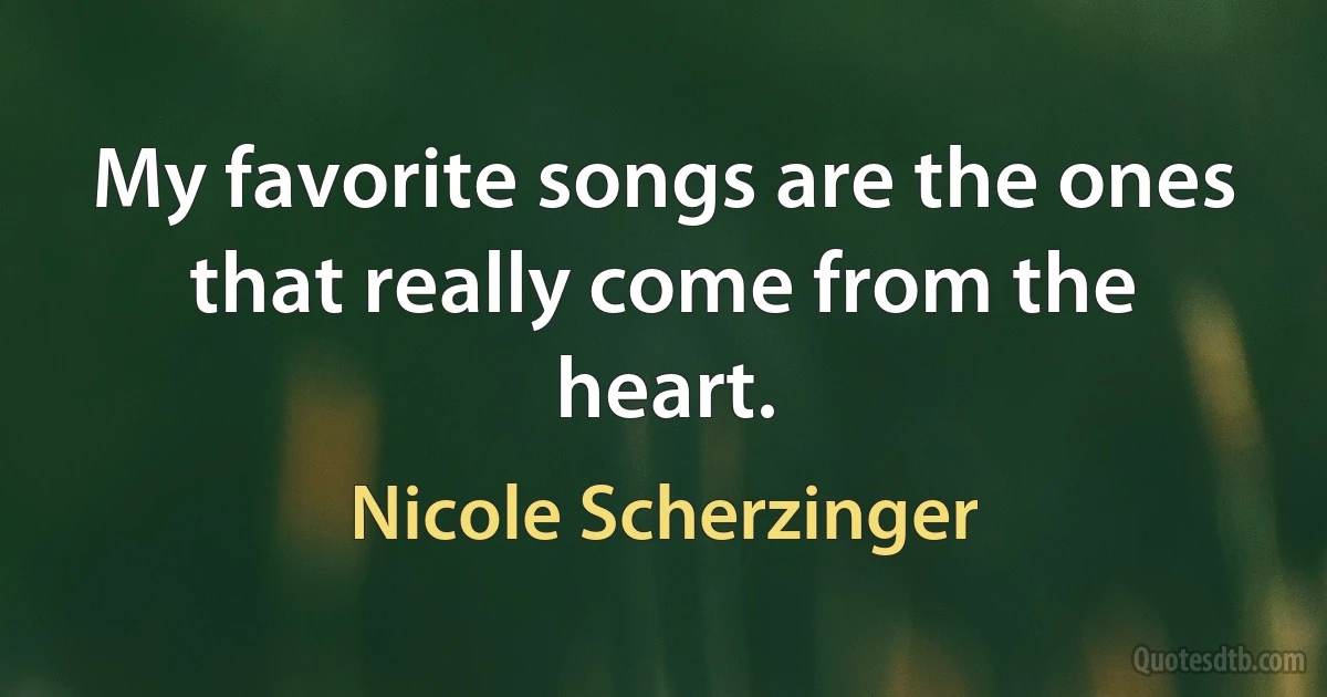 My favorite songs are the ones that really come from the heart. (Nicole Scherzinger)