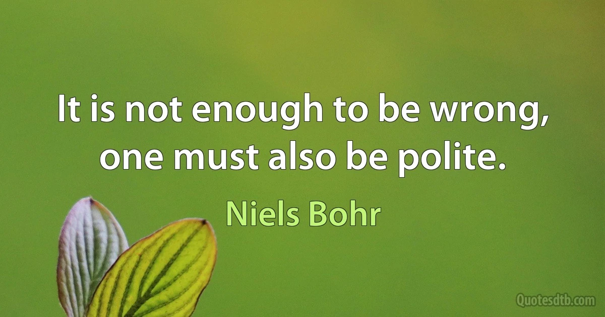 It is not enough to be wrong, one must also be polite. (Niels Bohr)