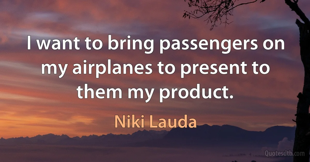 I want to bring passengers on my airplanes to present to them my product. (Niki Lauda)