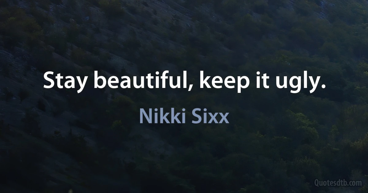 Stay beautiful, keep it ugly. (Nikki Sixx)