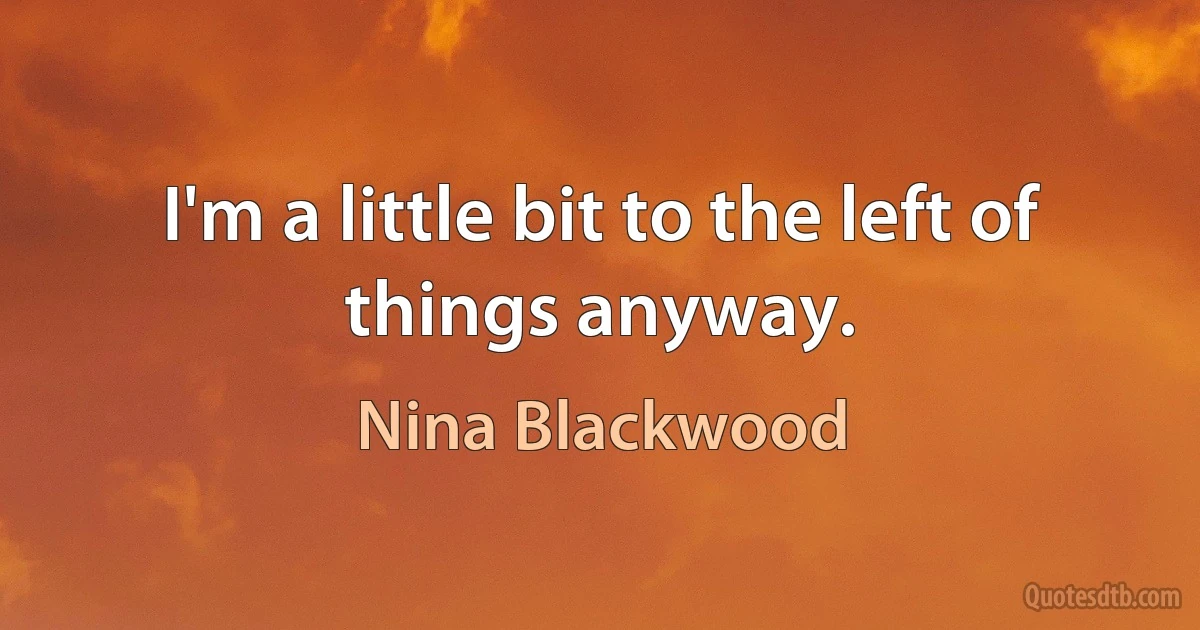 I'm a little bit to the left of things anyway. (Nina Blackwood)