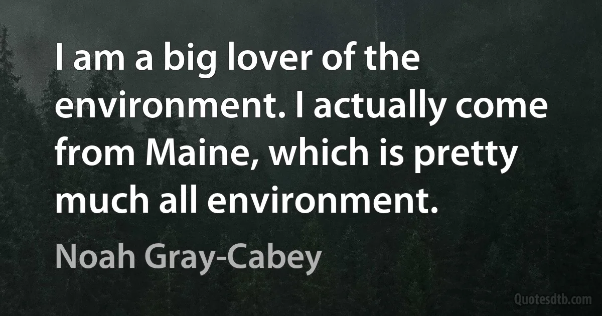 I am a big lover of the environment. I actually come from Maine, which is pretty much all environment. (Noah Gray-Cabey)