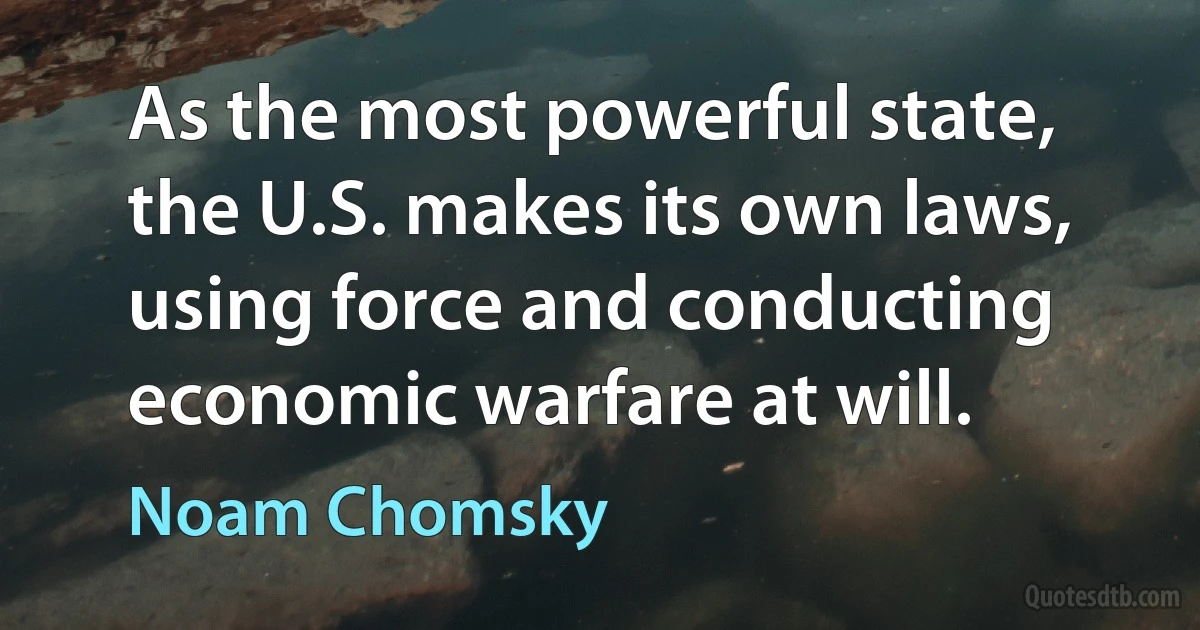 As the most powerful state, the U.S. makes its own laws, using force and conducting economic warfare at will. (Noam Chomsky)