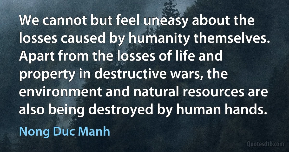 We cannot but feel uneasy about the losses caused by humanity themselves. Apart from the losses of life and property in destructive wars, the environment and natural resources are also being destroyed by human hands. (Nong Duc Manh)