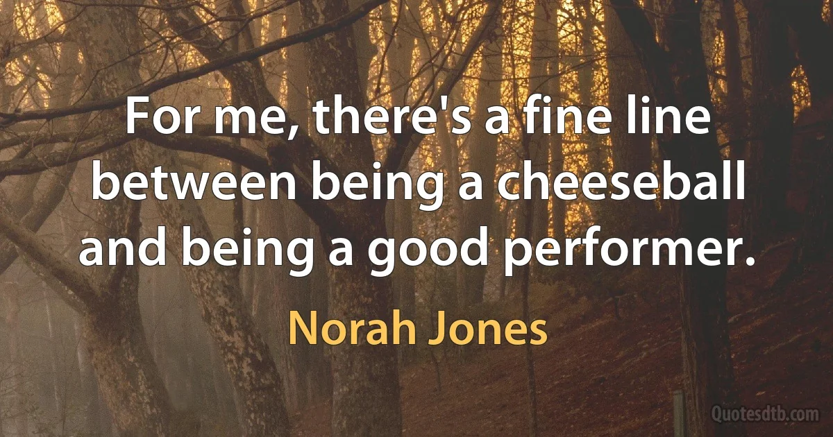 For me, there's a fine line between being a cheeseball and being a good performer. (Norah Jones)