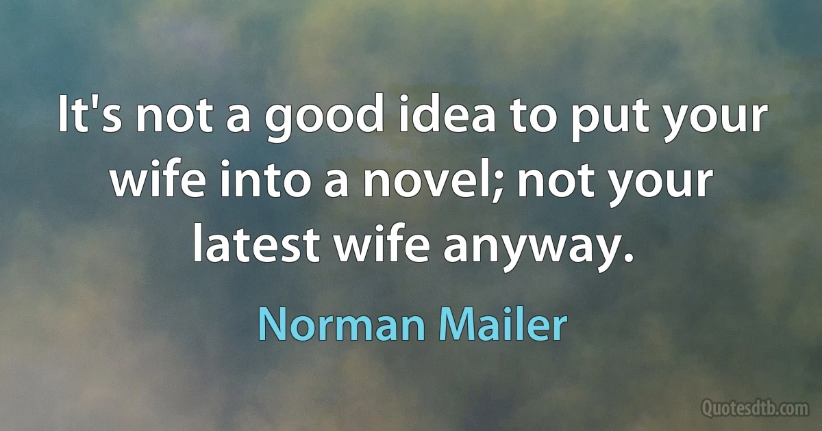 It's not a good idea to put your wife into a novel; not your latest wife anyway. (Norman Mailer)