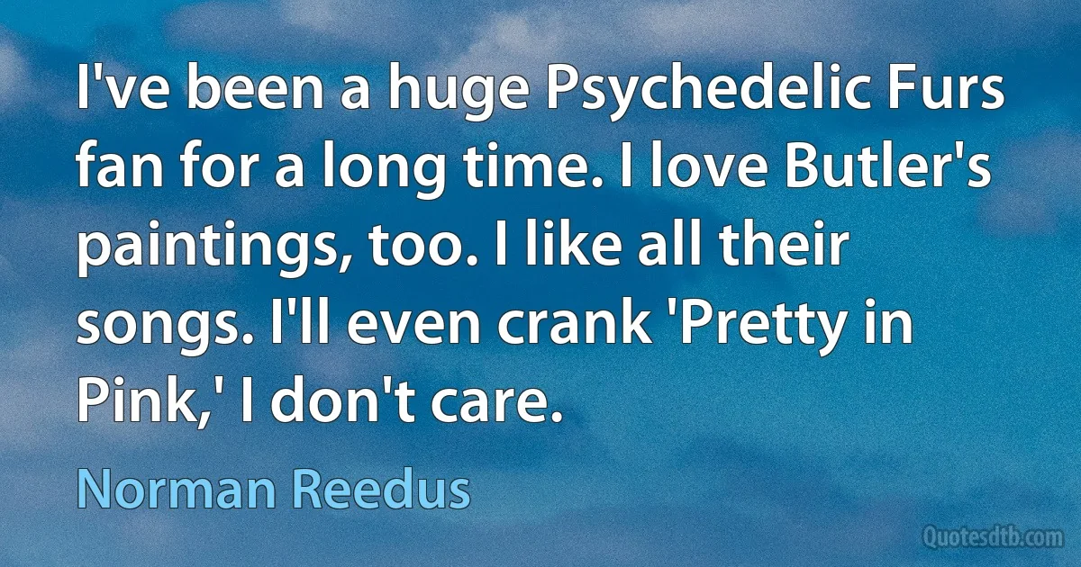 I've been a huge Psychedelic Furs fan for a long time. I love Butler's paintings, too. I like all their songs. I'll even crank 'Pretty in Pink,' I don't care. (Norman Reedus)